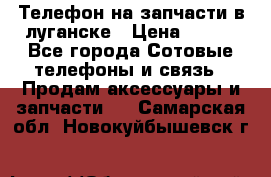 Телефон на запчасти в луганске › Цена ­ 300 - Все города Сотовые телефоны и связь » Продам аксессуары и запчасти   . Самарская обл.,Новокуйбышевск г.